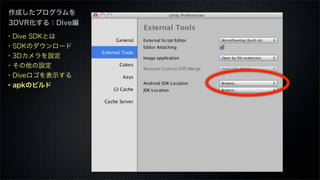 作成したプログラムを
3DVR化する：Dive編
・Dive SDKとは
・SDKのダウンロード
・3Dカメラを設定
・その他の設定
・Diveロゴを表示する
・apkのビルド
 