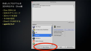 作成したプログラムを
3DVR化する：Dive編
・Dive SDKとは
・SDKのダウンロード
・3Dカメラを設定
・その他の設定
・Diveロゴを表示する
・apkのビルド
 