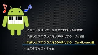 ・アセットを使って、簡単なプログラムを作成
・作成したプログラムを3DVR化する：Dive編
・作成したプログラムを3DVR化する：Cardboard編
・カスタマイズ・タイム
 