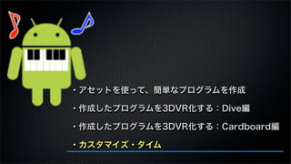 ・アセットを使って、簡単なプログラムを作成
・作成したプログラムを3DVR化する：Dive編
・作成したプログラムを3DVR化する：Cardboard編
・カスタマイズ・タイム
 