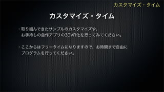 ・取り組んできたサンプルのカスタマイズや、
 お手持ちの自作アプリの3DVR化を行ってみてください。
・ここからはフリータイムになりますので、お時間まで自由に
 プログラムを行ってください。
カスタマイズ・タイム
カスタマイズ・タイム
 