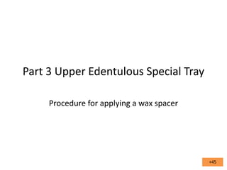 Part 3 Upper Edentulous Special Tray
Procedure for applying a wax spacer

+45

 