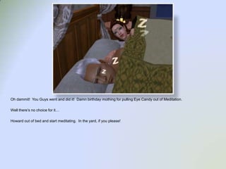 Oh dammit!  You Guys went and did it!  Damn birthday mothing for pulling Eye Candy out of Meditation.  Well there’s no choice for it…Howard out of bed and start meditating.  In the yard, if you please!