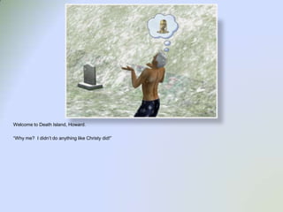 Welcome to Death Island, Howard.“Why me?  I didn’t do anything like Christy did!”