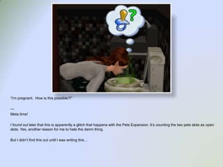 “I’m pregnant.  How is this possible?!”--- Meta time!I found out later that this is apparently a glitch that happens with the Pets Expansion. It’s counting the two pets slots as open slots. Yes, another reason for me to hate the damn thing.  But I didn’t find this out until I was writing this…  