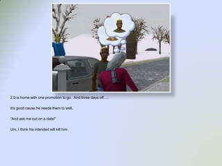 2.0 is home with one promotion to go.  And three days off….It’s good cause he needs them to skill.“And ask me out on a date!”Um, I think his intended will kill him.