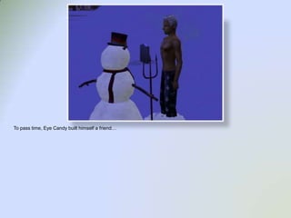 To pass time, Eye Candy built himself a friend…