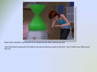 Back inside I decided to use the elixir for its unintended side effect, taking away days.  Jean had finished maxing all of her skills so she was just taking up space at this point.  And I’d rather have Wally around than her.