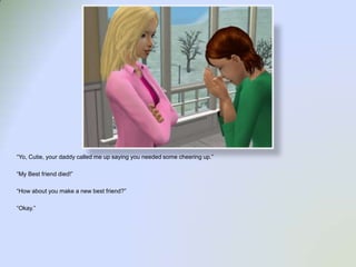 “Yo, Cutie, your daddy called me up saying you needed some cheering up.”“My Best friend died!”“How about you make a new best friend?”“Okay.”
