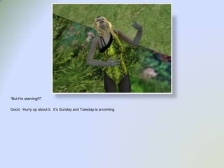 “But I’m starving!!!”Good.  Hurry up about it.  It’s Sunday and Tuesday is a-coming.