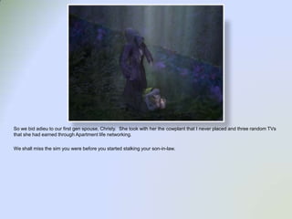 So we bid adieu to our first gen spouse, Christy.  She took with her the cowplant that I never placed and three random TVs that she had earned through Apartment life networking.  We shall miss the sim you were before you started stalking your son-in-law.