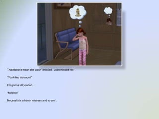 That doesn’t mean she wasn’t missed.  Jean missed her.“You killed my mom!”I’m gonna kill you too.“Meanie!”Necessity is a harsh mistress and so am I.