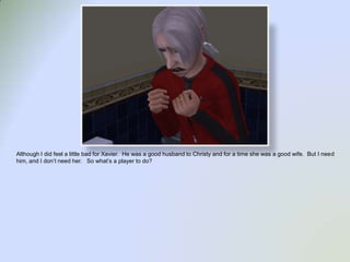 Although I did feel a little bad for Xavier.  He was a good husband to Christy and for a time she was a good wife.  But I need him, and I don’t need her.   So what’s a player to do?