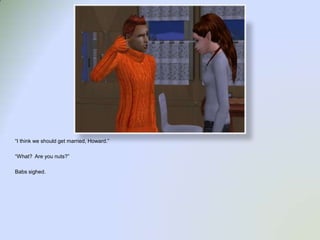 “I think we should get married, Howard.”“What?  Are you nuts?”Babs sighed.  