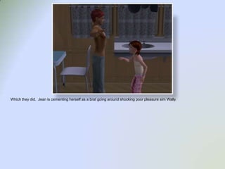 Which they did.  Jean is cementing herself as a brat going around shocking poor pleasure sim Wally.  