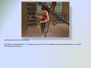 And Babs pops into her first trimester.See Xavier in the background.  It’s Tuesday morning.  He’s out of meditation to get his needs attended to.  He’s got something important to do.