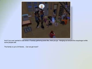 And if you ever wanted to see what a Tuesday gathering looks like, here you go.  Hanging out around the snapdragon while some people skill.The family is up to 34 friends… Can we get more?