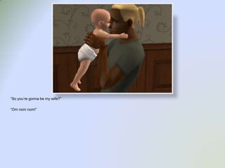 “So you’re gonna be my wife?”“Om nom nom!”