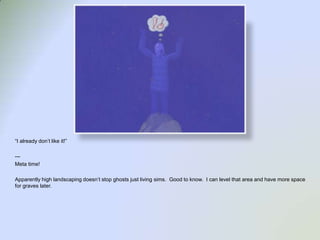 “I already don’t like it!”--- Meta time!Apparently high landscaping doesn’t stop ghosts just living sims.  Good to know.  I can level that area and have more space for graves later. 