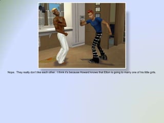 Nope.  They really don’t like each other.  I think it’s because Howard knows that Elton is going to marry one of his little girls.  