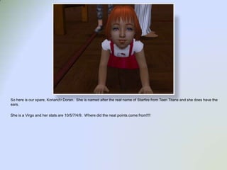 So here is our spare, Koriand’rDoran.  She is named after the real name of Starfire from Teen Titans and she does have the ears.  She is a Virgo and her stats are 10/5/7/4/9.  Where did the neat points come from!!!!