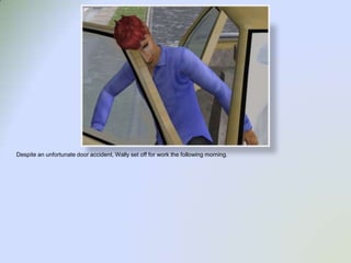 Despite an unfortunate door accident, Wally set off for work the following morning.  