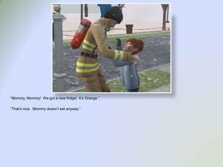 “Mommy, Mommy!  We got a new fridge!  It’s Orange.”“That’s nice.  Mommy doesn’t eat anyway.”