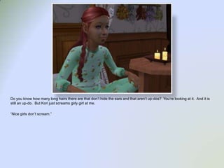 Do you know how many long hairs there are that don’t hide the ears and that aren’t up-dos?  You’re looking at it.  And it is still an up-do.  But Kori just screams girly girl at me.  “Nice girls don’t scream.”