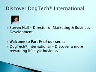 Steven Hall – Director of Marketing & Business Development Welcome to Part IV of our series: DogTech® International – Discover a more rewarding lifestyle business Discover DogTech® International 