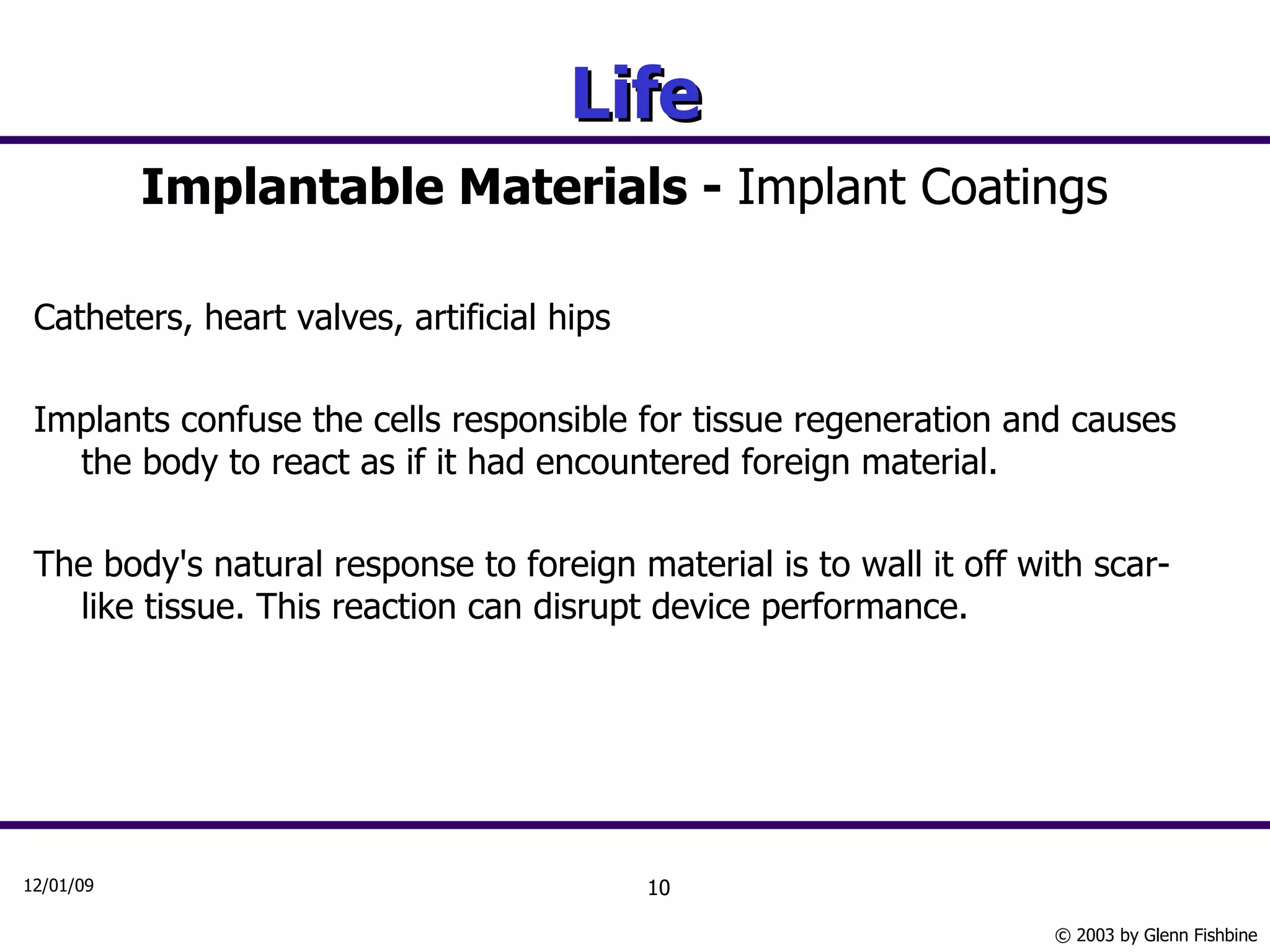 Life Implantable Materials -  Implant Coatings Catheters, heart valves, artificial hips Implants confuse the cells responsible for tissue regeneration and causes the body to react as if it had encountered foreign material. The body's natural response to foreign material is to wall it off with scar-like tissue. This reaction can disrupt device performance. 