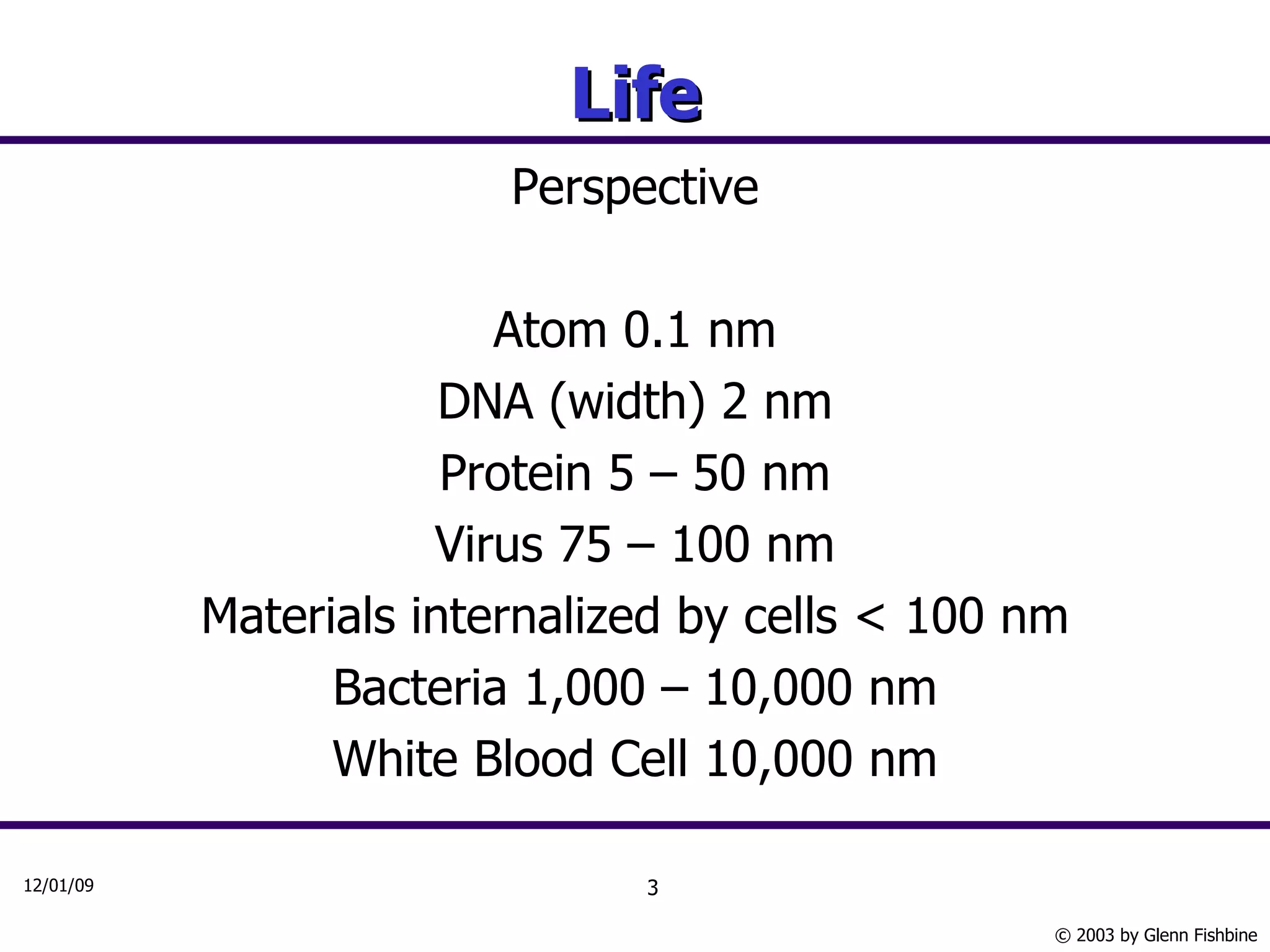 Life Perspective Atom 0.1 nm DNA (width) 2 nm Protein 5 – 50 nm Virus 75 – 100 nm Materials internalized by cells < 100 nm Bacteria 1,000 – 10,000 nm White Blood Cell 10,000 nm 