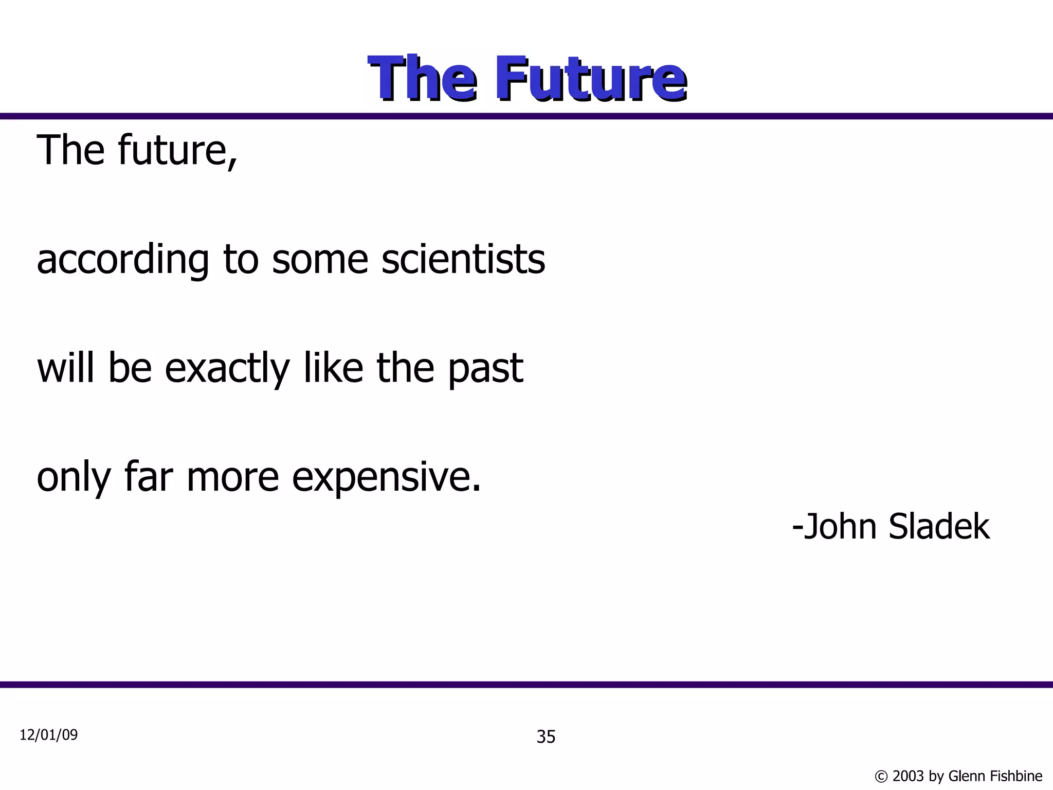 The Future The future, according to some scientists will be exactly like the past only far more expensive.  -John Sladek 