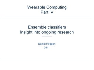 Daniel Roggen
2011
Wearable Computing
Part IV
Ensemble classifiers
Insight into ongoing research
 