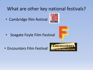 What are other key national festivals?
• Cambridge film festival
• Seagate Foyle Film Festival
• Encounters Film Festival
 