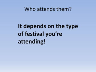 Who attends them?
It depends on the type
of festival you’re
attending!
 