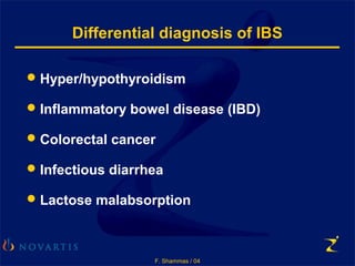 F. Shammas / 04
Differential diagnosis of IBS
Hyper/hypothyroidism
Inflammatory bowel disease (IBD)
Colorectal cancer
Infectious diarrhea
Lactose malabsorption
 