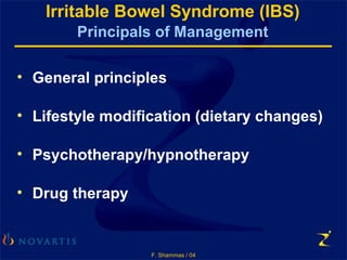 F. Shammas / 04
Irritable Bowel Syndrome (IBS)
Principals of Management
• General principles
• Lifestyle modification (dietary changes)
• Psychotherapy/hypnotherapy
• Drug therapy
 