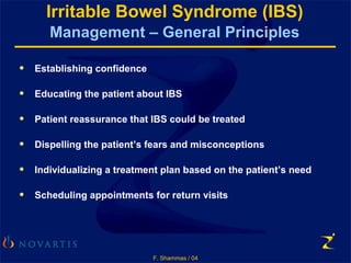F. Shammas / 04
Irritable Bowel Syndrome (IBS)
Management – General Principles
• Establishing confidence
• Educating the patient about IBS
• Patient reassurance that IBS could be treated
• Dispelling the patient’s fears and misconceptions
• Individualizing a treatment plan based on the patient’s need
• Scheduling appointments for return visits
 