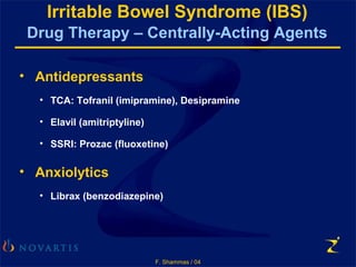 F. Shammas / 04
Irritable Bowel Syndrome (IBS)
Drug Therapy – Centrally-Acting Agents
• Antidepressants
• TCA: Tofranil (imipramine), Desipramine
• Elavil (amitriptyline)
• SSRI: Prozac (fluoxetine)
• Anxiolytics
• Librax (benzodiazepine)
 