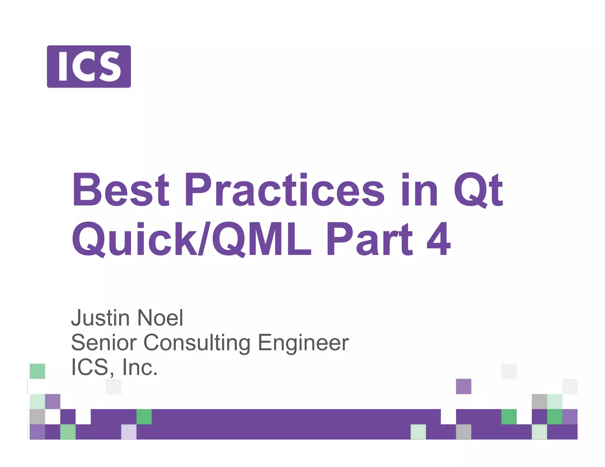 © Integrated Computer Solutions, Inc. All Rights Reserved
Best Practices in Qt
Quick/QML Part 4
Justin Noel
Senior Consulting Engineer
ICS, Inc.
 