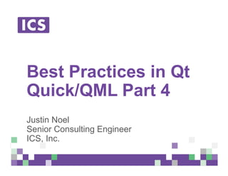 © Integrated Computer Solutions, Inc. All Rights Reserved
Best Practices in Qt
Quick/QML Part 4
Justin Noel
Senior Consulting Engineer
ICS, Inc.
 