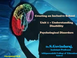 Creating an Inclusive School
Unit 1 – Understanding
Disability
Psychological Disorders
Dr.S.Govindaraj,
Assistant Professor
Adhiparasakthi College of Education
Kalavai@GovindarajS Ph.D
 