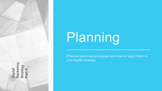 Digital
Marketing
Strategy
Part-4
Planning
Effective planning processes and how to apply them to
your digital strategy
 