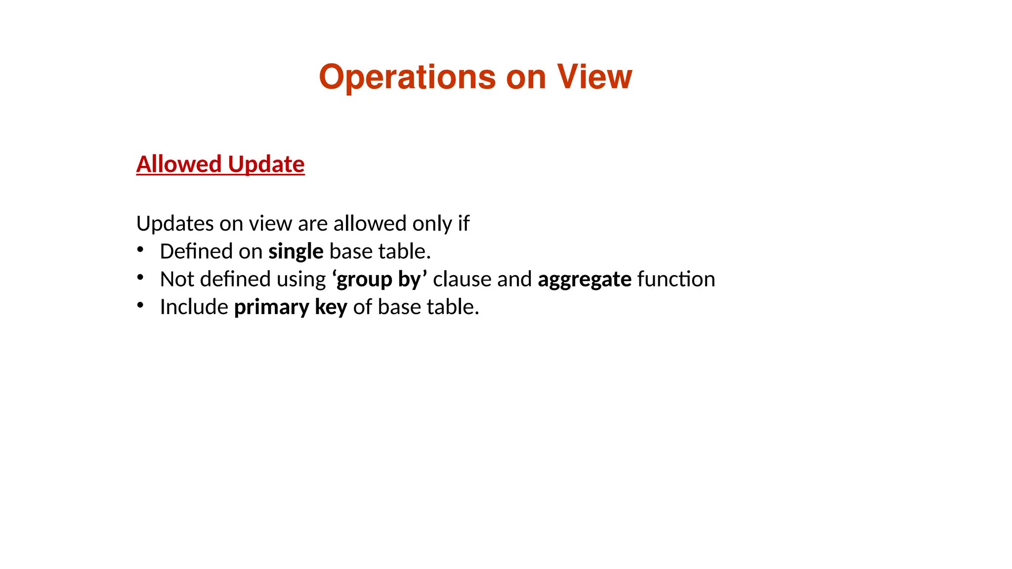 Operations on View
Allowed Update
Updates on view are allowed only if
• Defined on single base table.
• Not defined using ‘group by’ clause and aggregate function
• Include primary key of base table.
 