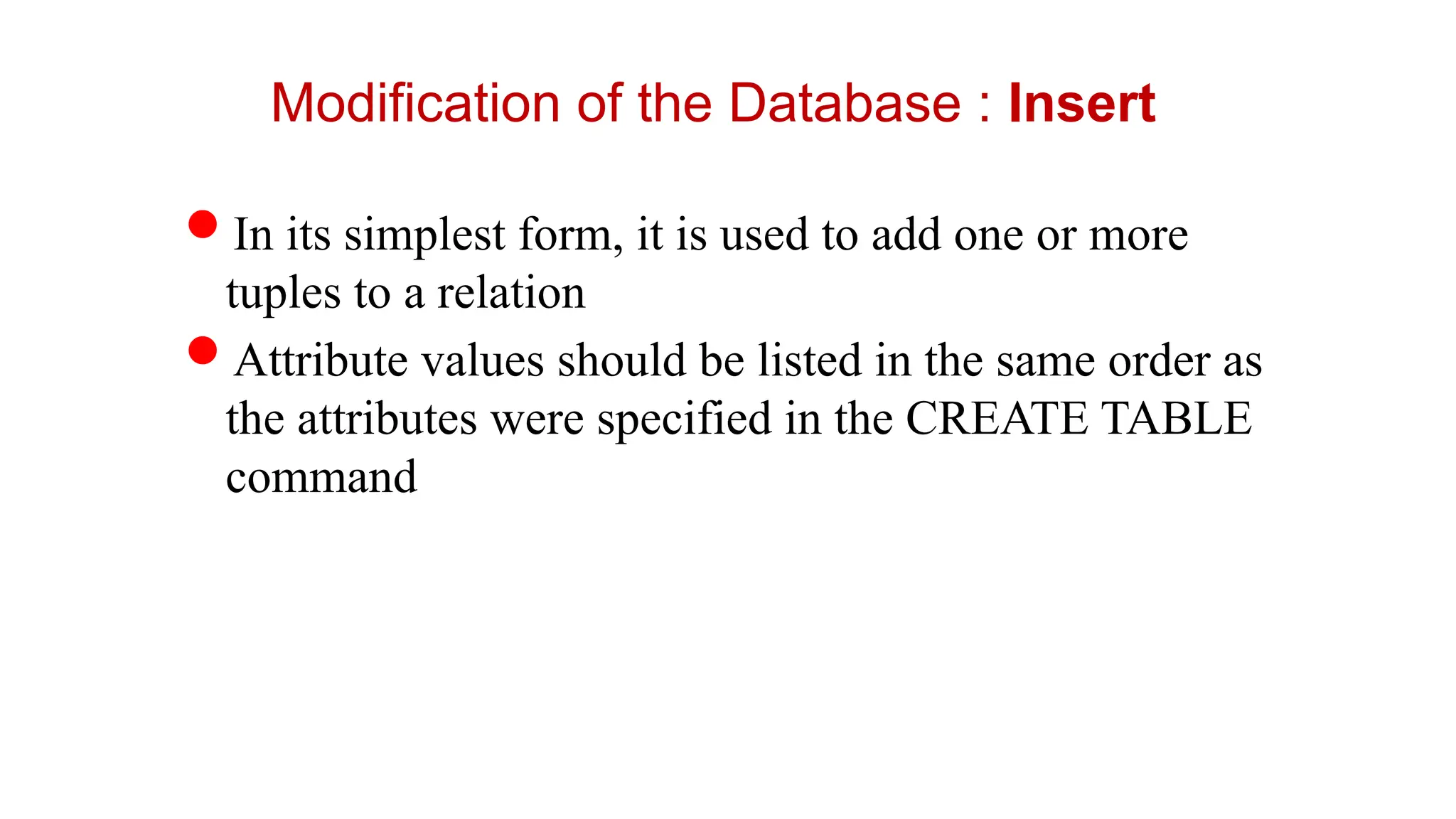 Modification of the Database : Insert
In its simplest form, it is used to add one or more
tuples to a relation
Attribute values should be listed in the same order as
the attributes were specified in the CREATE TABLE
command
 