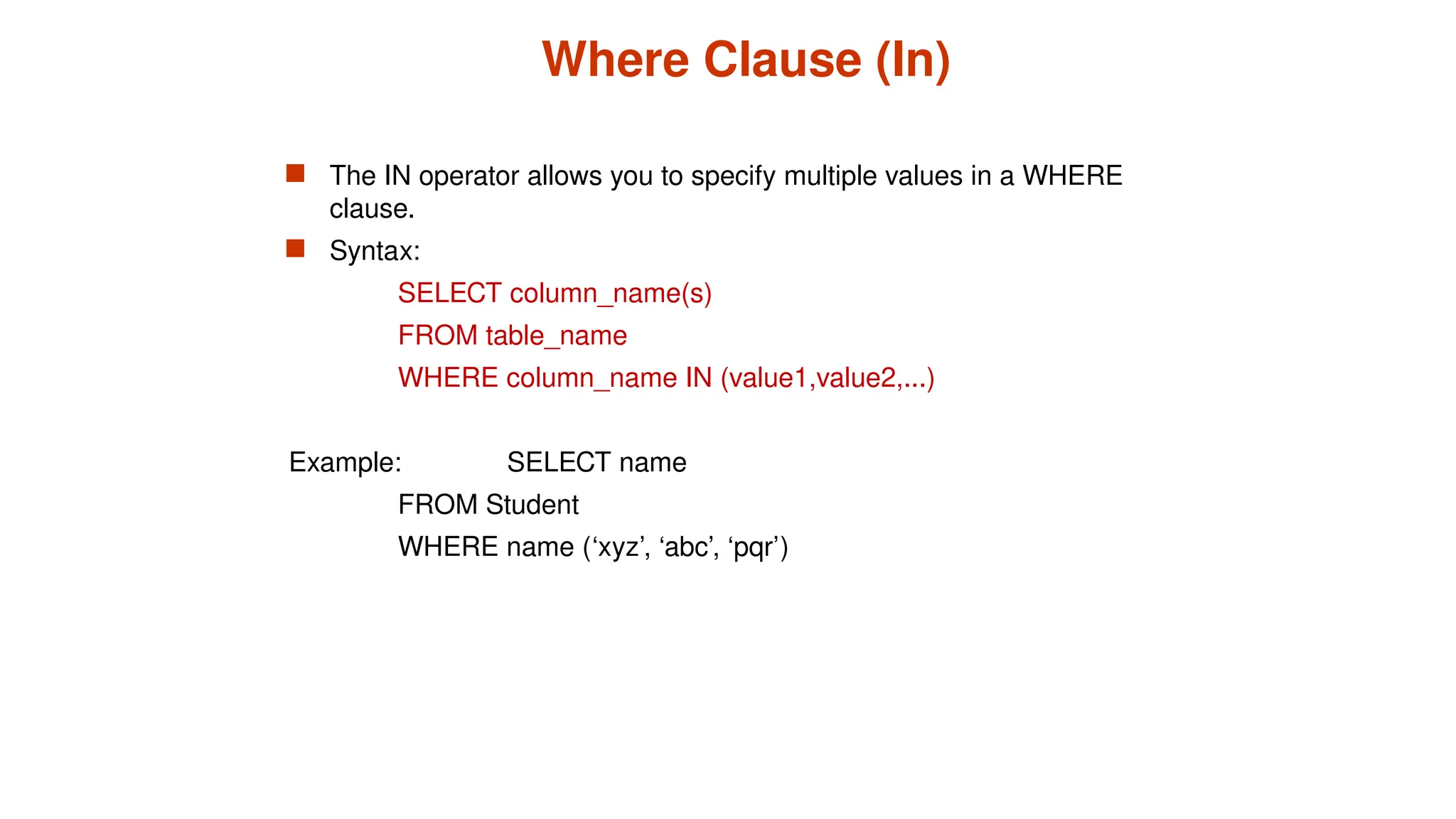 Where Clause (In)
 The IN operator allows you to specify multiple values in a WHERE
clause.
 Syntax:
SELECT column_name(s)
FROM table_name
WHERE column_name IN (value1,value2,...)
Example: SELECT name
FROM Student
WHERE name (‘xyz’, ‘abc’, ‘pqr’)
 