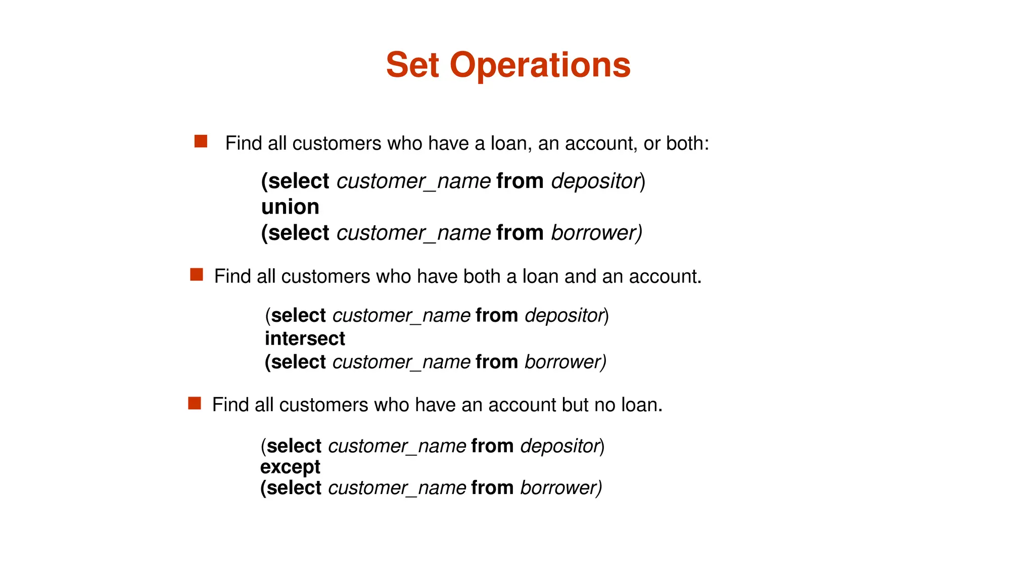Set Operations
 Find all customers who have a loan, an account, or both:
(select customer_name from depositor)
except
(select customer_name from borrower)
(select customer_name from depositor)
intersect
(select customer_name from borrower)
 Find all customers who have an account but no loan.
(select customer_name from depositor)
union
(select customer_name from borrower)
 Find all customers who have both a loan and an account.
 