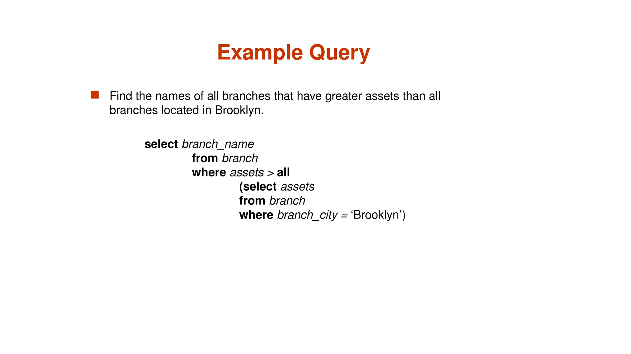 Example Query
 Find the names of all branches that have greater assets than all
branches located in Brooklyn.
select branch_name
from branch
where assets > all
(select assets
from branch
where branch_city = ‘Brooklyn’)
 