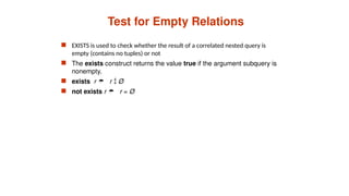 Test for Empty Relations
 EXISTS is used to check whether the result of a correlated nested query is
empty (contains no tuples) or not
 The exists construct returns the value true if the argument subquery is
nonempty.
 exists r  r  Ø
 not exists r  r = Ø
 
