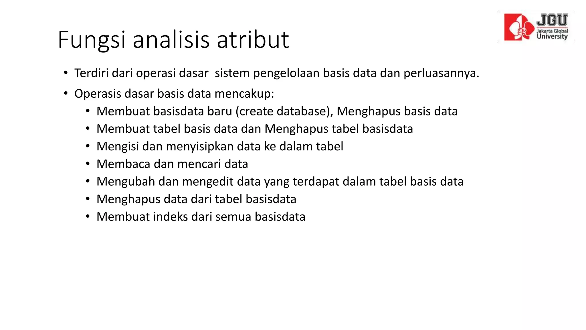Fungsi analisis atribut
• Terdiri dari operasi dasar sistem pengelolaan basis data dan perluasannya.
• Operasis dasar basis data mencakup:
• Membuat basisdata baru (create database), Menghapus basis data
• Membuat tabel basis data dan Menghapus tabel basisdata
• Mengisi dan menyisipkan data ke dalam tabel
• Membaca dan mencari data
• Mengubah dan mengedit data yang terdapat dalam tabel basis data
• Menghapus data dari tabel basisdata
• Membuat indeks dari semua basisdata
 